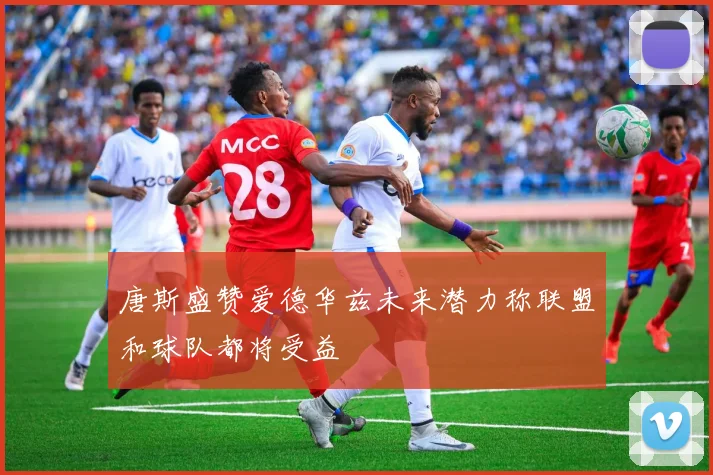 唐斯盛赞爱德华兹未来潜力称联盟和球队都将受益