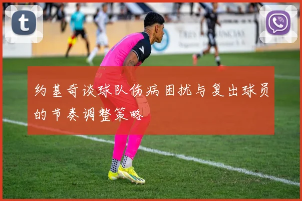 约基奇谈球队伤病困扰与复出球员的节奏调整策略
