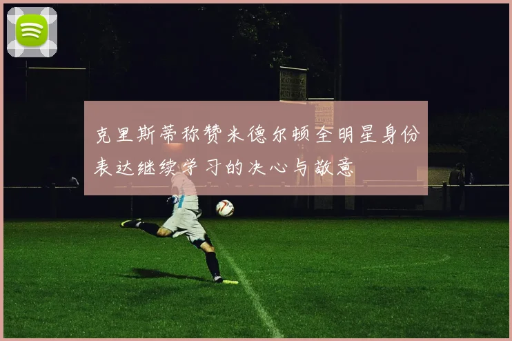 克里斯蒂称赞米德尔顿全明星身份表达继续学习的决心与敬意