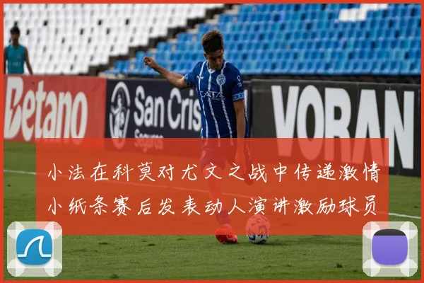 小法在科莫对尤文之战中传递激情小纸条赛后发表动人演讲激励球员士气